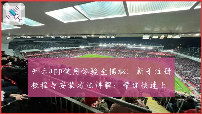 开云app使用体验全揭秘:新手注册教程与安装方法详解,带你快速上手核心功能
