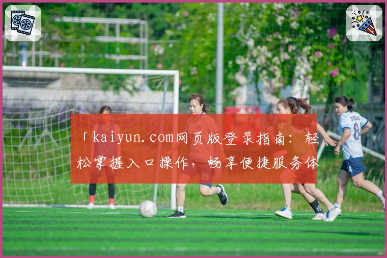 「kaiyun.com网页版登录指南：轻松掌握入口操作，畅享便捷服务体验」