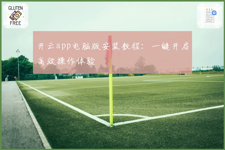 开云app电脑版安装教程：一键开启高效操作体验