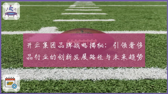 开云集团品牌战略揭秘：引领奢侈品行业的创新发展路径与未来趋势