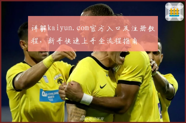 详解kaiyun.com官方入口及注册教程，新手快速上手全流程指南