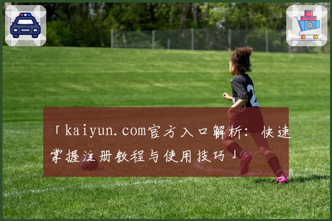 「kaiyun.com官方入口解析：快速掌握注册教程与使用技巧」