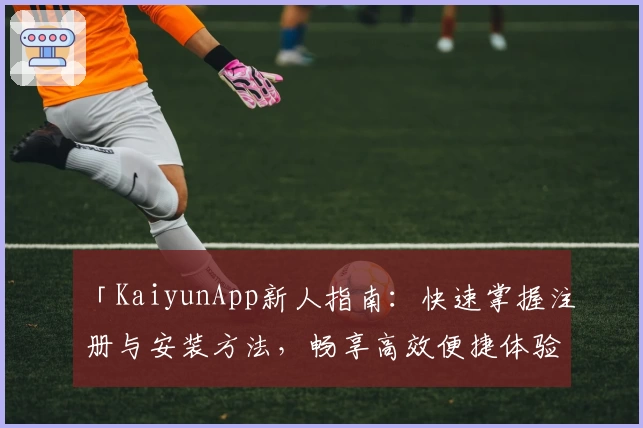 「KaiyunApp新人指南：快速掌握注册与安装方法，畅享高效便捷体验」