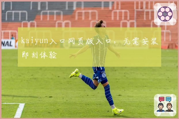 kaiyun入口网页版入口，无需安装即刻体验