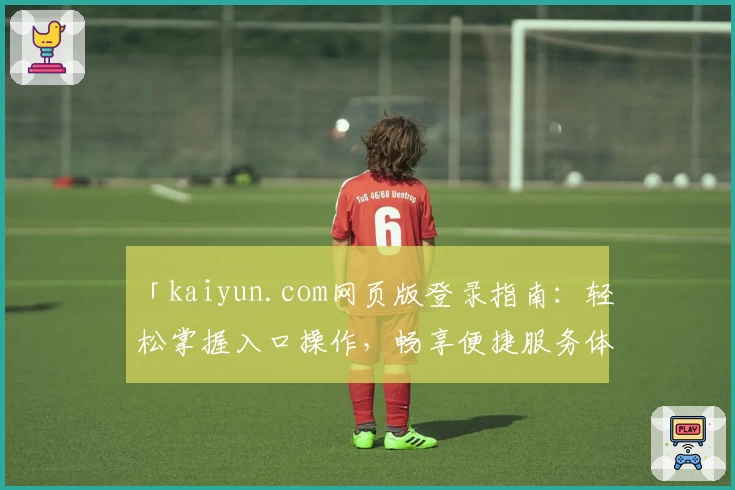 「kaiyun.com网页版登录指南：轻松掌握入口操作，畅享便捷服务体验」