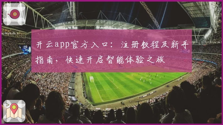 开云app官方入口：注册教程及新手指南，快速开启智能体验之旅