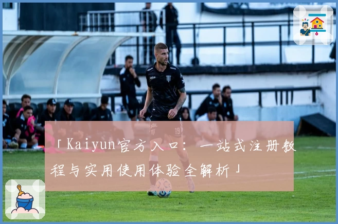 「Kaiyun官方入口：一站式注册教程与实用使用体验全解析」