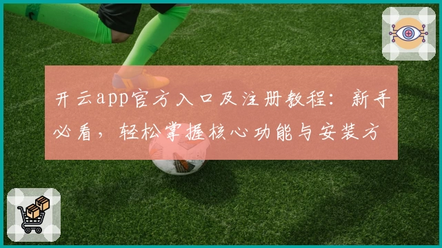 开云app官方入口及注册教程：新手必看，轻松掌握核心功能与安装方法