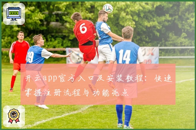 开云app官方入口及安装教程：快速掌握注册流程与功能亮点