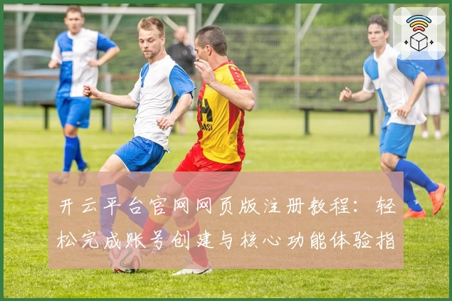开云平台官网网页版注册教程：轻松完成账号创建与核心功能体验指南