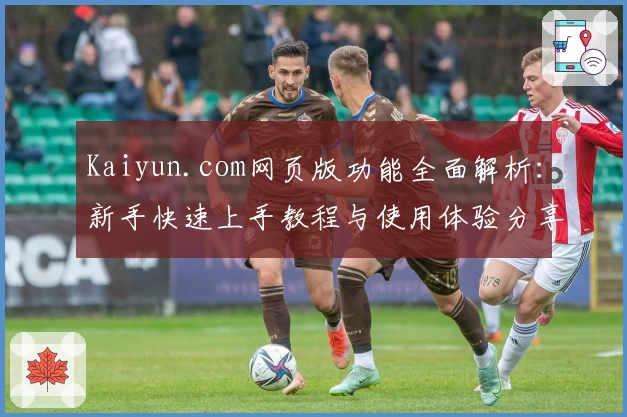 Kaiyun.com网页版功能全面解析：新手快速上手教程与使用体验分享