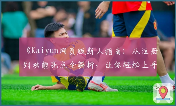 《Kaiyun网页版新人指南：从注册到功能亮点全解析，让你轻松上手无压力》