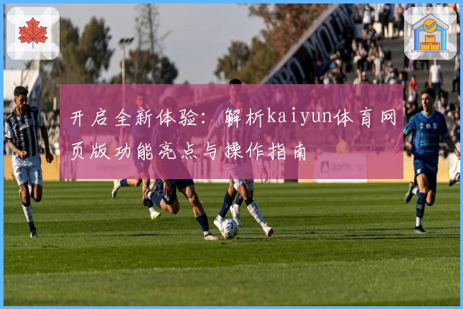 开启全新体验：解析kaiyun体育网页版功能亮点与操作指南