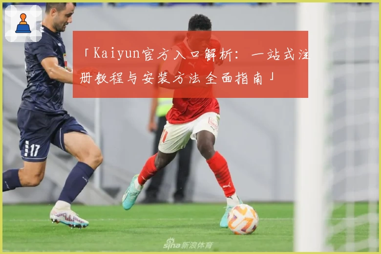 「Kaiyun官方入口解析：一站式注册教程与安装方法全面指南」