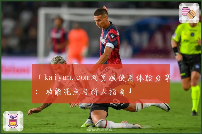 「kaiyun.com网页版使用体验分享：功能亮点与新人指南」