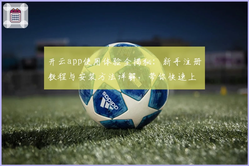 开云app使用体验全揭秘：新手注册教程与安装方法详解，带你快速上手核心功能