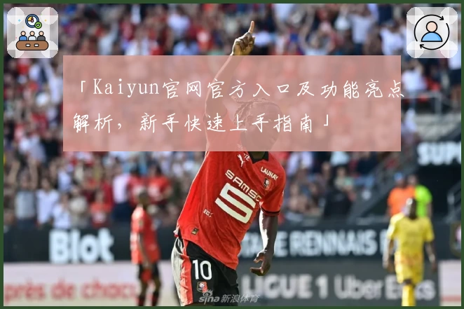 「Kaiyun官网官方入口及功能亮点解析，新手快速上手指南」