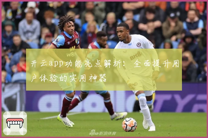 开云app功能亮点解析:全面提升用户体验的实用神器