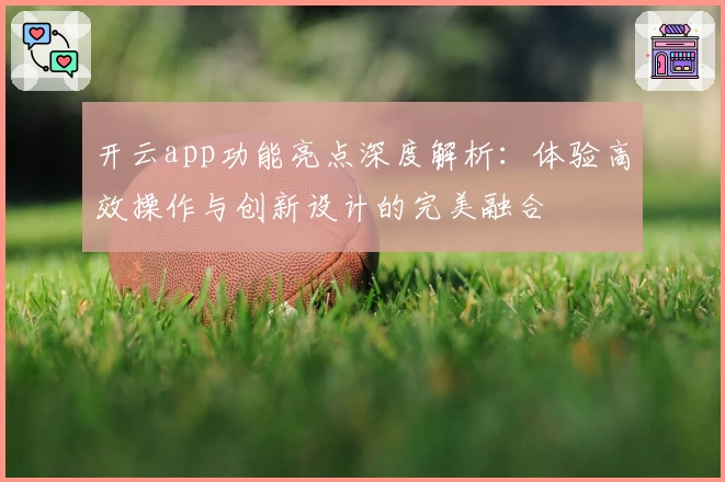 开云app功能亮点深度解析：体验高效操作与创新设计的完美融合