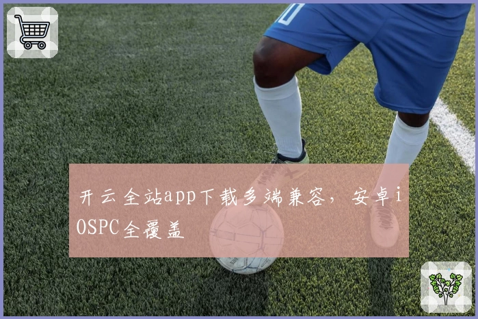 开云全站app下载多端兼容，安卓iOSPC全覆盖