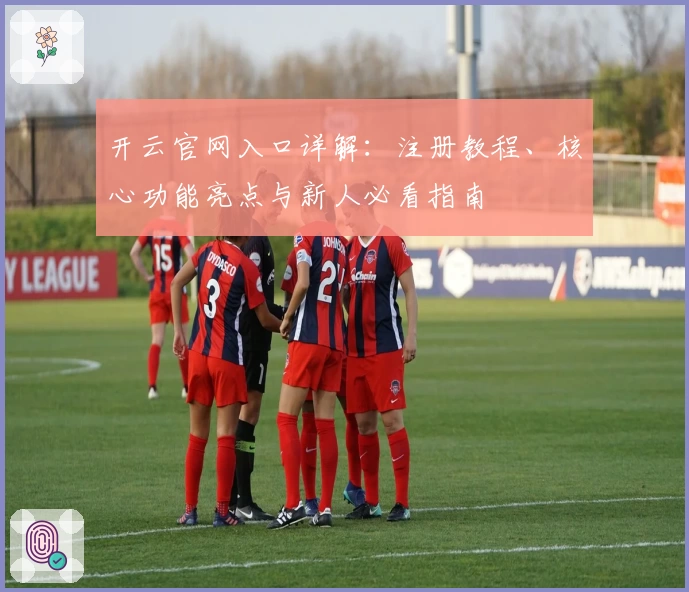 开云官网入口详解：注册教程、核心功能亮点与新人必看指南