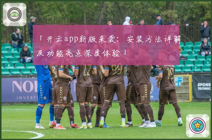 「开云app新版来袭：安装方法详解及功能亮点深度体验」