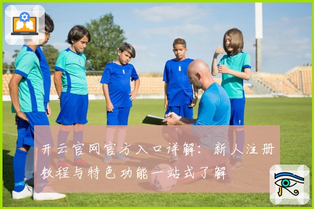 开云官网官方入口详解：新人注册教程与特色功能一站式了解