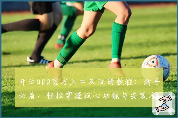 开云app官方入口及注册教程:新手必看,轻松掌握核心功能与安装方法