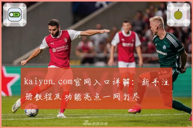 kaiyun.com官网入口详解：新手注册教程及功能亮点一网打尽