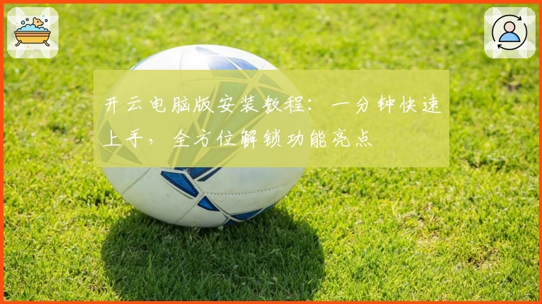 开云电脑版安装教程：一分钟快速上手，全方位解锁功能亮点