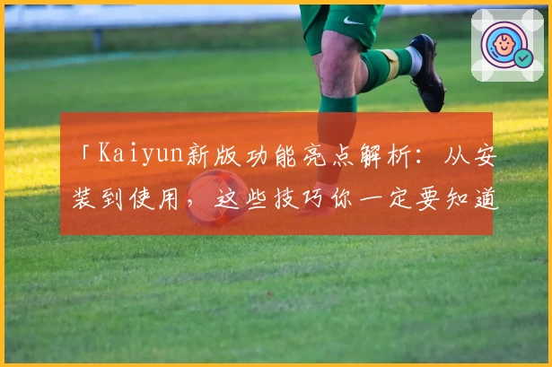 「Kaiyun新版功能亮点解析:从安装到使用,这些技巧你一定要知道!」