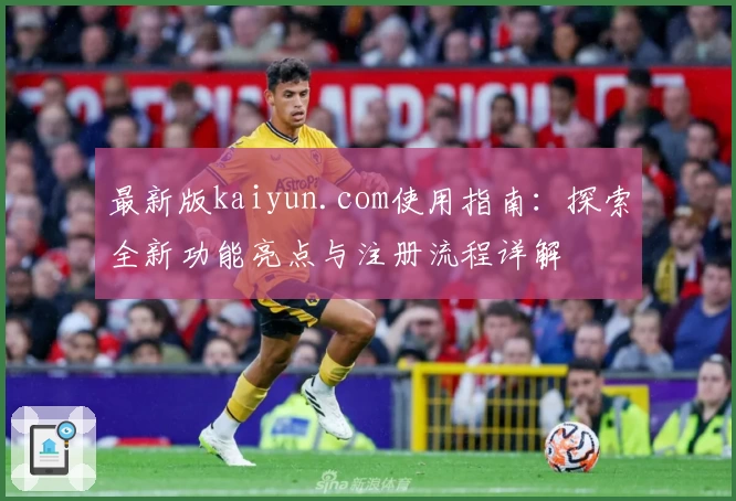 最新版kaiyun.com使用指南：探索全新功能亮点与注册流程详解