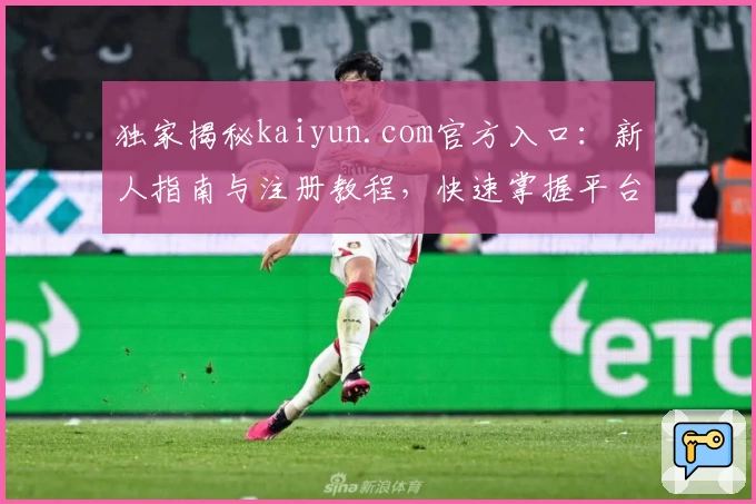 独家揭秘kaiyun.com官方入口：新人指南与注册教程，快速掌握平台核心功能亮点！
