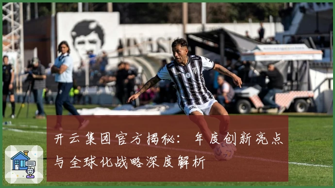 开云集团官方揭秘：年度创新亮点与全球化战略深度解析