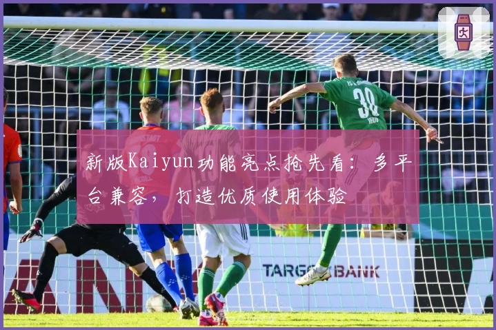 新版Kaiyun功能亮点抢先看：多平台兼容，打造优质使用体验