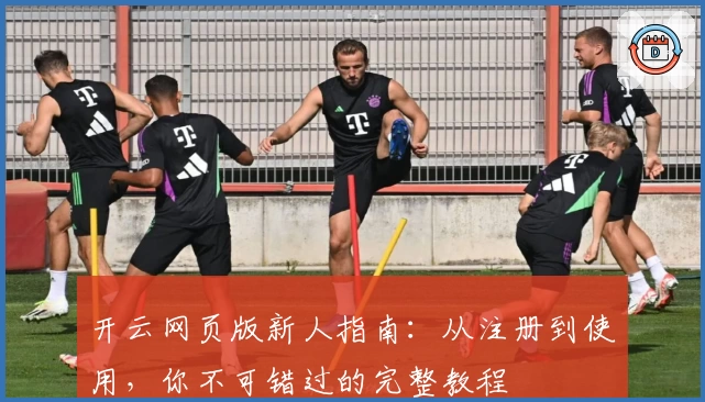 开云网页版新人指南：从注册到使用，你不可错过的完整教程